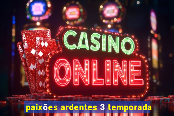 paixões ardentes 3 temporada