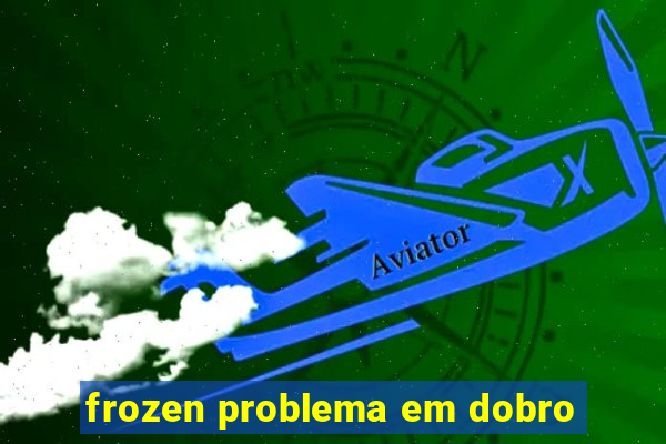 frozen problema em dobro