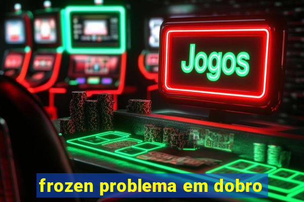 frozen problema em dobro