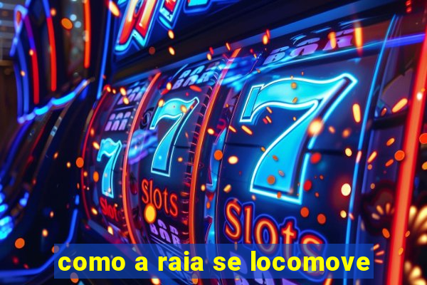 como a raia se locomove