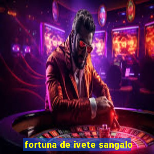 fortuna de ivete sangalo