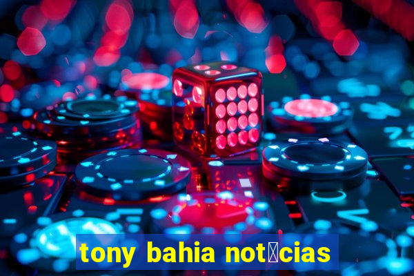 tony bahia not铆cias