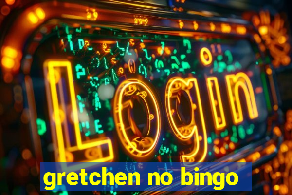 gretchen no bingo