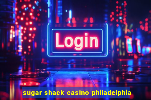 sugar shack casino philadelphia