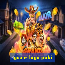 谩gua e fogo poki