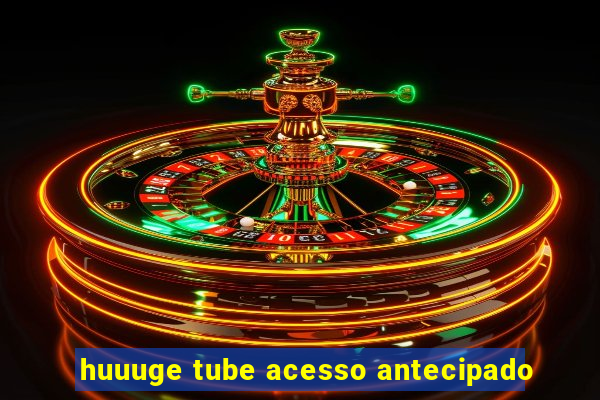 huuuge tube acesso antecipado