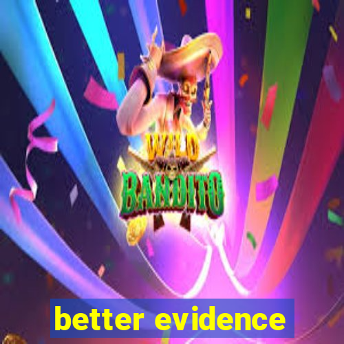 better evidence