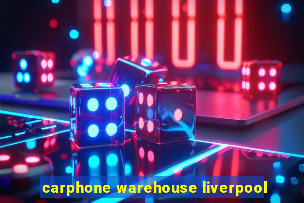 carphone warehouse liverpool