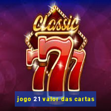 jogo 21 valor das cartas