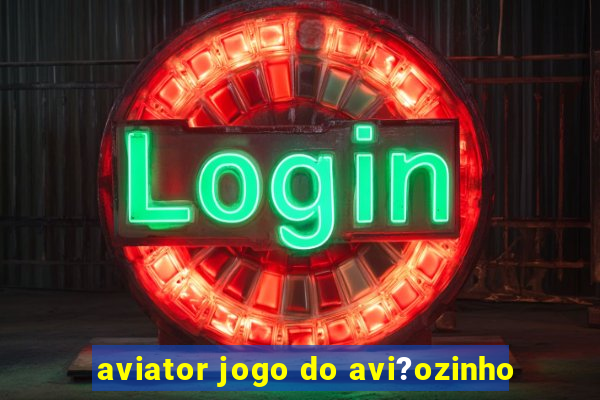 aviator jogo do avi?ozinho