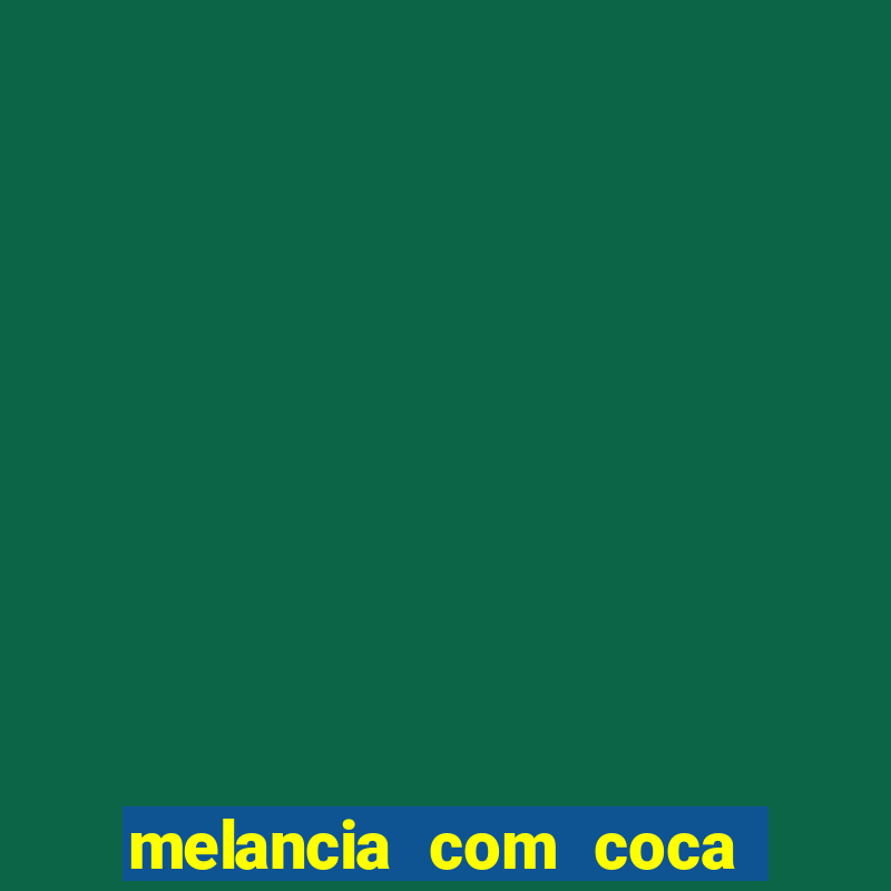 melancia com coca faz mal