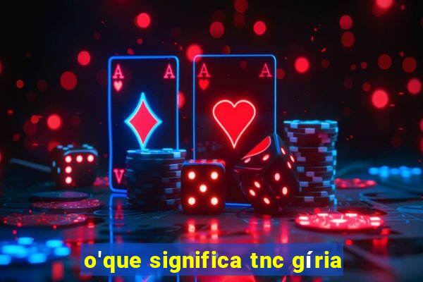 o'que significa tnc gíria