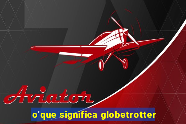 o'que significa globetrotter