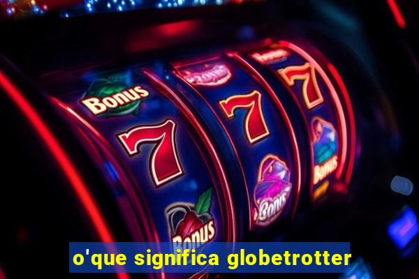 o'que significa globetrotter