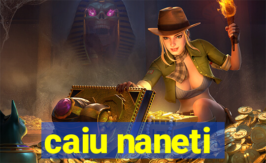 caiu naneti