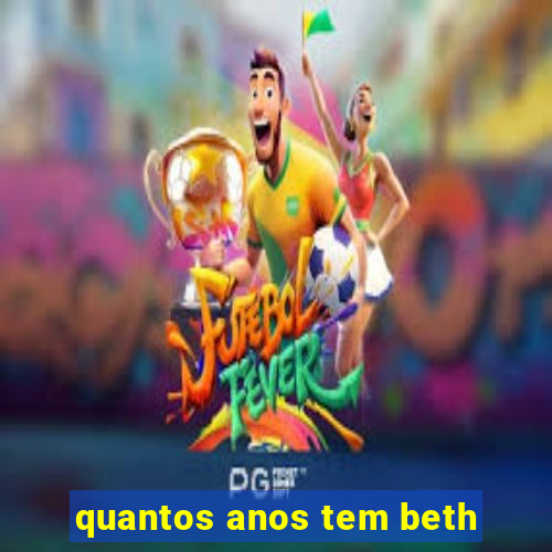 quantos anos tem beth