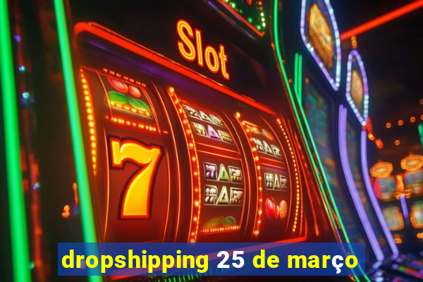 dropshipping 25 de março