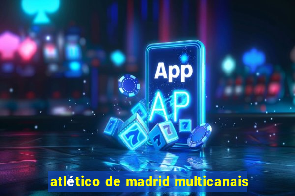 atlético de madrid multicanais