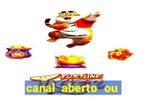 canal aberto ou canal fechado