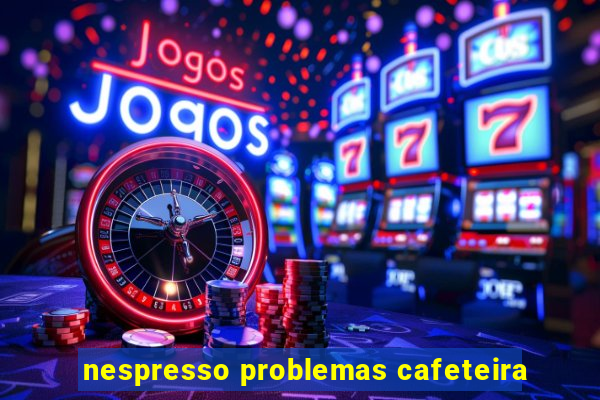 nespresso problemas cafeteira