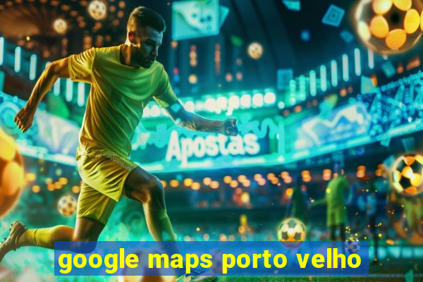 google maps porto velho