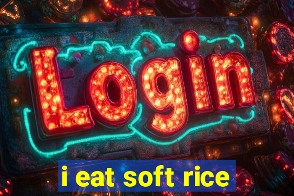 i eat soft rice