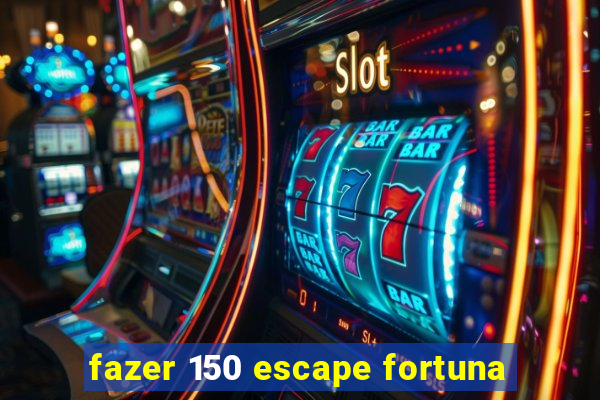 fazer 150 escape fortuna