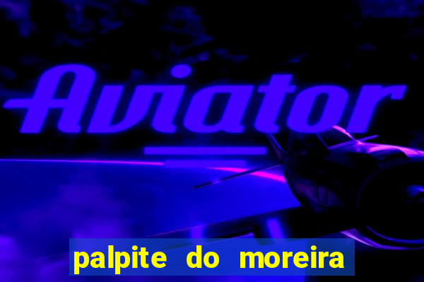 palpite do moreira de hoje