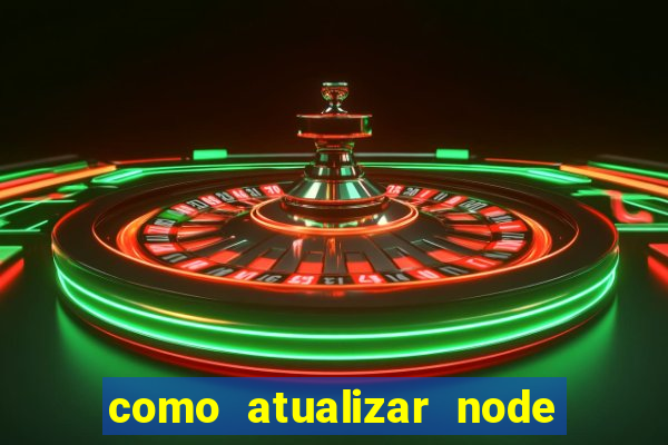 como atualizar node js windows