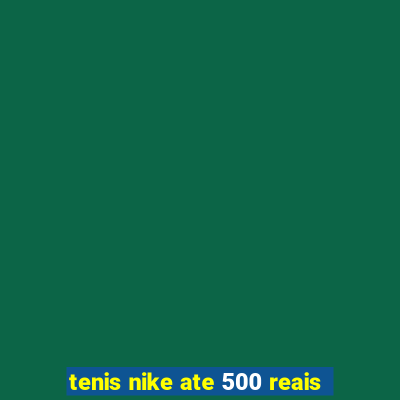 tenis nike ate 500 reais