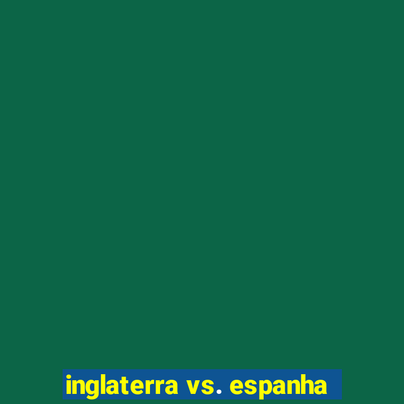 inglaterra vs. espanha