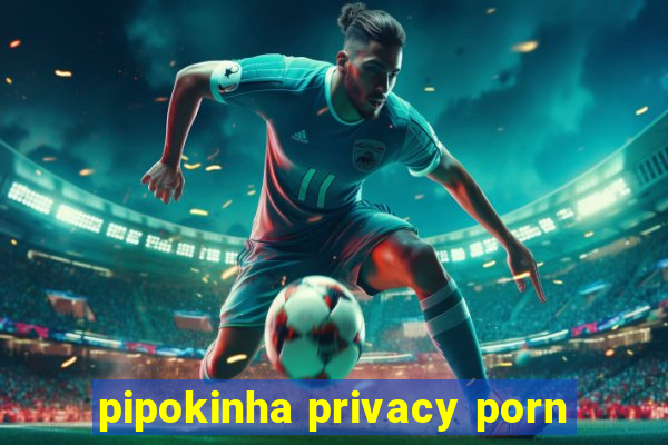 pipokinha privacy porn