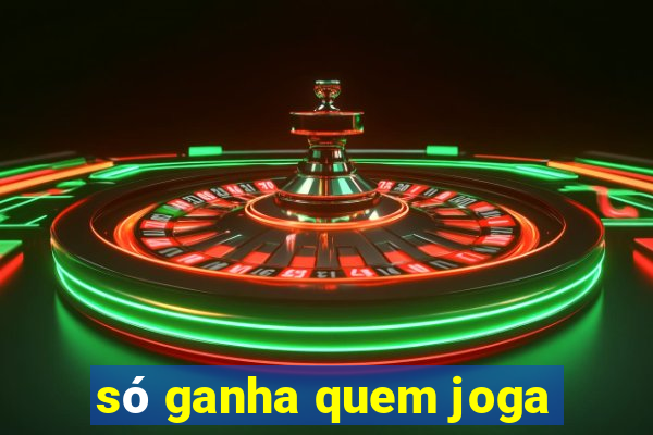 só ganha quem joga