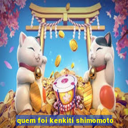 quem foi kenkiti shimomoto