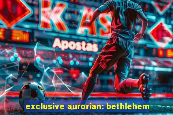 exclusive aurorian: bethlehem