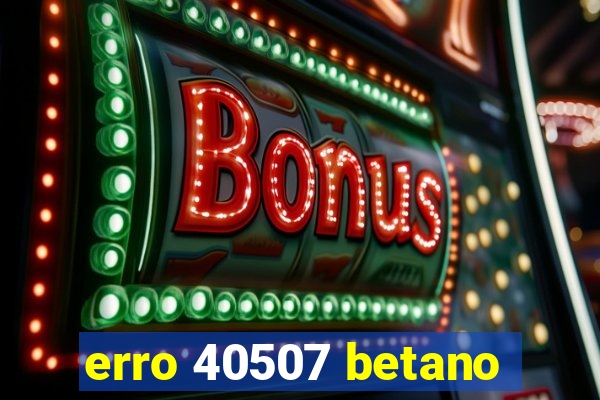 erro 40507 betano