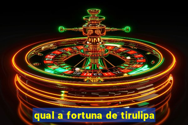 qual a fortuna de tirulipa