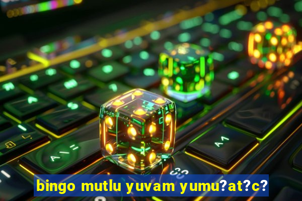 bingo mutlu yuvam yumu?at?c?