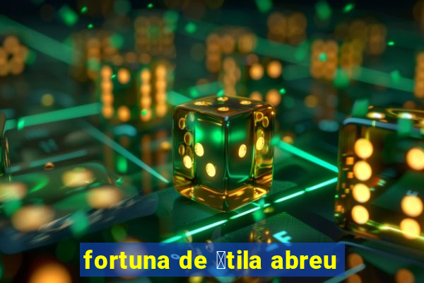 fortuna de 谩tila abreu