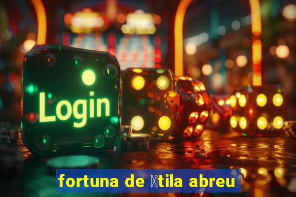 fortuna de 谩tila abreu