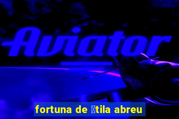 fortuna de 谩tila abreu