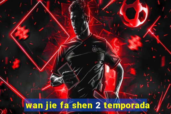 wan jie fa shen 2 temporada