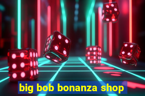 big bob bonanza shop