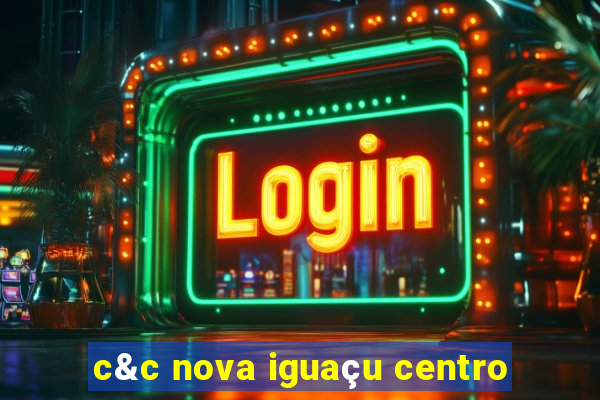 c&c nova iguaçu centro