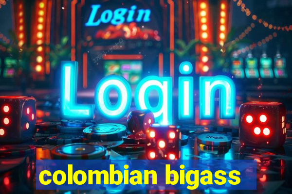 colombian bigass