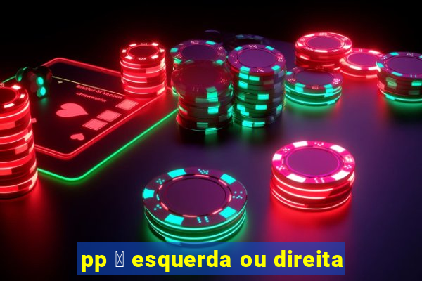 pp 茅 esquerda ou direita