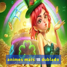 animes mais 18 dublado