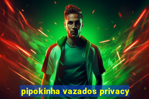 pipokinha vazados privacy