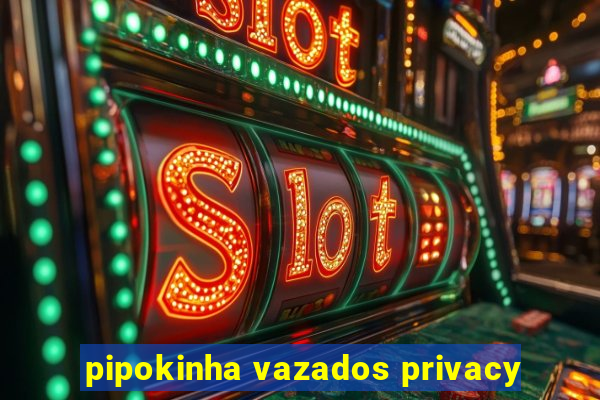 pipokinha vazados privacy