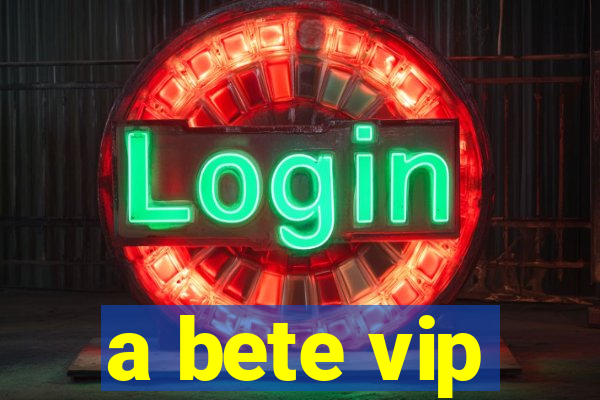 a bete vip